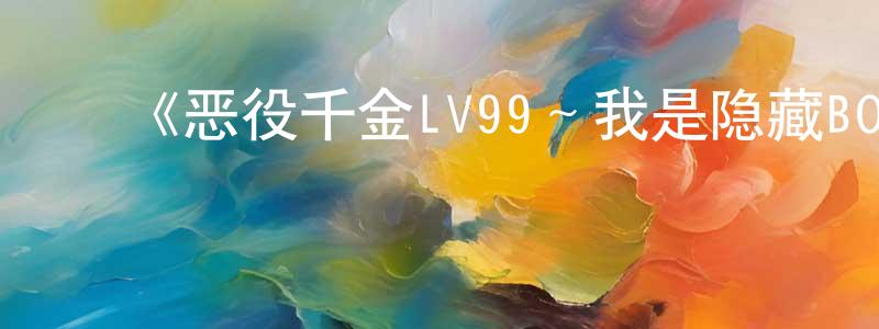 陈训波的动漫综艺大全,《恶役千金LV99~我是隐藏BOSS但不是魔王~》详情介绍_恶役千金LV99~我是隐藏BOSS但不是魔王~已完结在线观看_恶役千金LV99~我是隐藏BOSS但不是魔王~迅雷下载_日漫